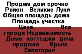 Продам дом срочно › Район ­ Великие Луки › Общая площадь дома ­ 48 › Площадь участка ­ 1 700 › Цена ­ 150 000 - Все города Недвижимость » Дома, коттеджи, дачи продажа   . Крым,Евпатория